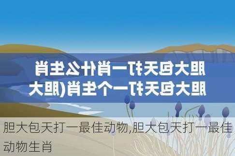 胆大包天打一最佳动物,胆大包天打一最佳动物生肖