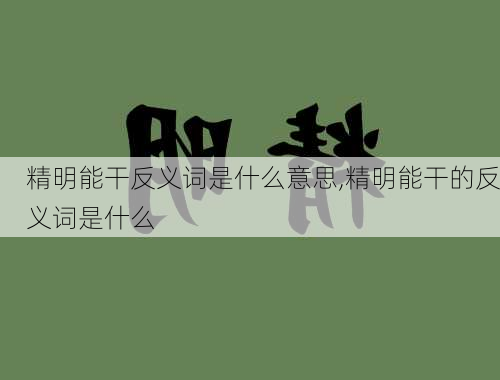 精明能干反义词是什么意思,精明能干的反义词是什么