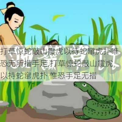 打草惊蛇敲山震虎以待蛇窜虎扑唯恐无所措手足,打草惊蛇敲山震虎以持蛇窜虎扑 惟恐手足无措