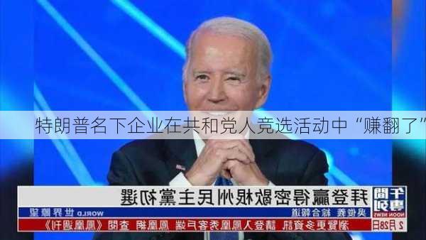 特朗普名下企业在共和党人竞选活动中“赚翻了”