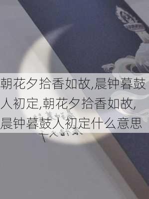 朝花夕拾香如故,晨钟暮鼓人初定,朝花夕拾香如故,晨钟暮鼓人初定什么意思