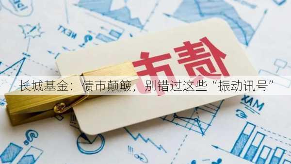 长城基金：债市颠簸，别错过这些“振动讯号”