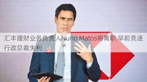 汇丰理财业务负责人Nuno Matos将离职 早前竞逐行政总裁失利