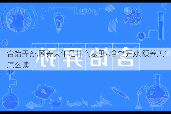 含饴弄孙,颐养天年是什么意思?,含饴弄孙,颐养天年怎么读