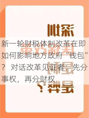 新一轮财税体制改革在即 如何影响地方政府“钱包”？ 对话改革见证者：先分事权，再分财权