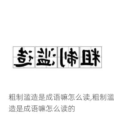 粗制滥造是成语嘛怎么读,粗制滥造是成语嘛怎么读的