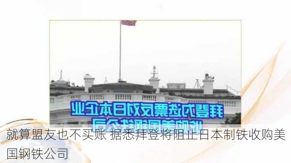 就算盟友也不买账 据悉拜登将阻止日本制铁收购美国钢铁公司