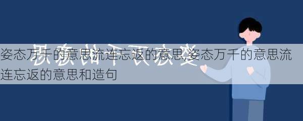 姿态万千的意思流连忘返的意思,姿态万千的意思流连忘返的意思和造句