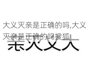 大义灭亲是正确的吗,大义灭亲是正确的吗搜狐