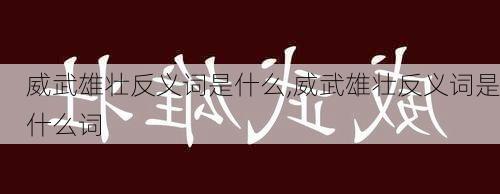 威武雄壮反义词是什么,威武雄壮反义词是什么词