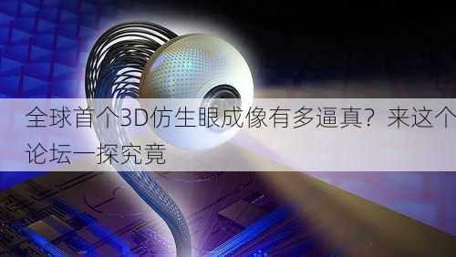 全球首个3D仿生眼成像有多逼真？来这个论坛一探究竟