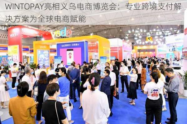 WINTOPAY亮相义乌电商博览会：专业跨境支付解决方案为全球电商赋能