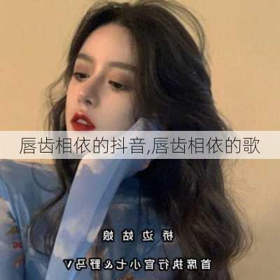 唇齿相依的抖音,唇齿相依的歌