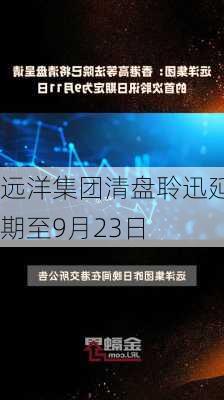 远洋集团清盘聆迅延期至9月23日