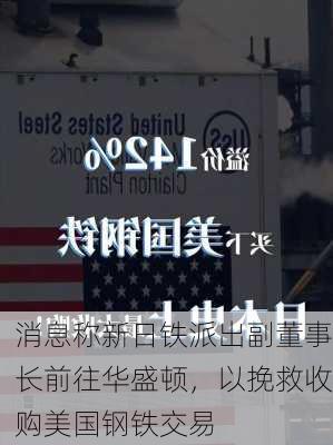 消息称新日铁派出副董事长前往华盛顿，以挽救收购美国钢铁交易