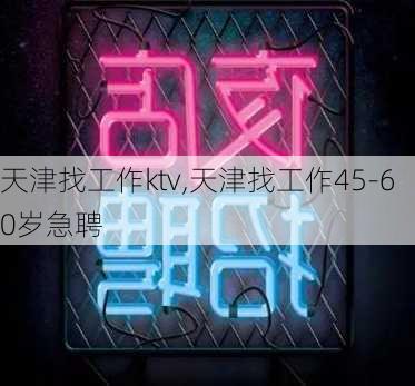 天津找工作ktv,天津找工作45-60岁急聘