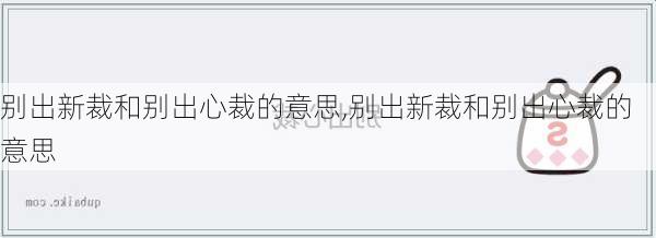 别出新裁和别出心裁的意思,别出新裁和别出心裁的意思