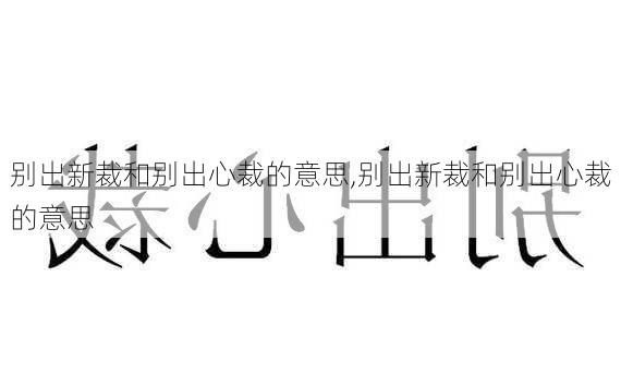 别出新裁和别出心裁的意思,别出新裁和别出心裁的意思