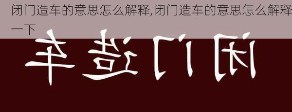 闭门造车的意思怎么解释,闭门造车的意思怎么解释一下