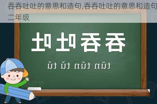 吞吞吐吐的意思和造句,吞吞吐吐的意思和造句二年级