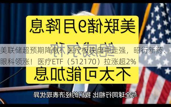 美联储超预期降息！医疗板块盘中走强，昭衍新药、爱尔眼科领涨！医疗ETF（512170）拉涨超2%