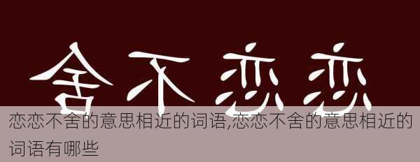 恋恋不舍的意思相近的词语,恋恋不舍的意思相近的词语有哪些