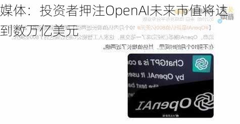 媒体：投资者押注OpenAI未来市值将达到数万亿美元