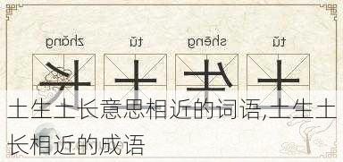 土生土长意思相近的词语,土生土长相近的成语