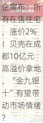 突发！一房企宣布：所有在售住宅，涨价2%！贝壳在成都10亿元高溢价拿地，“金九银十”有望带动市场情绪？