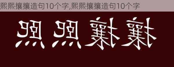 熙熙攘攘造句10个字,熙熙攘攘造句10个字