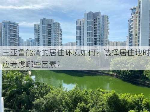 三亚鲁能湾的居住环境如何？选择居住地时应考虑哪些因素？