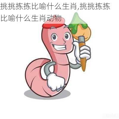 挑挑拣拣比喻什么生肖,挑挑拣拣比喻什么生肖动物