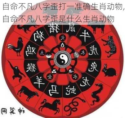 自命不凡八字歪打一准确生肖动物,自命不凡八字歪是什么生肖动物