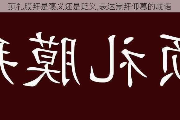 顶礼膜拜是褒义还是贬义,表达崇拜仰慕的成语