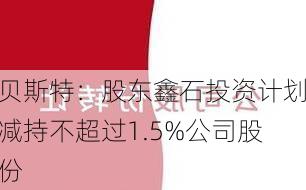 贝斯特：股东鑫石投资计划减持不超过1.5%公司股份