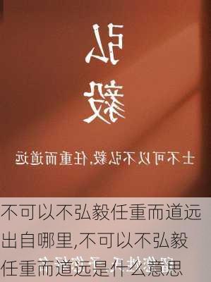 不可以不弘毅任重而道远出自哪里,不可以不弘毅任重而道远是什么意思