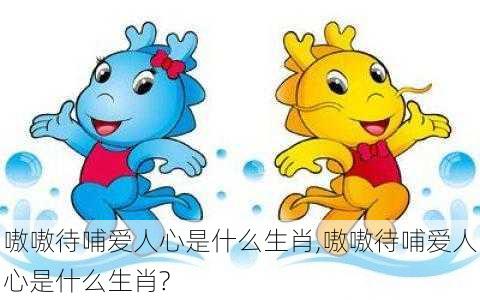 嗷嗷待哺爱人心是什么生肖,嗷嗷待哺爱人心是什么生肖?