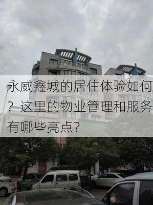 永威鑫城的居住体验如何？这里的物业管理和服务有哪些亮点？