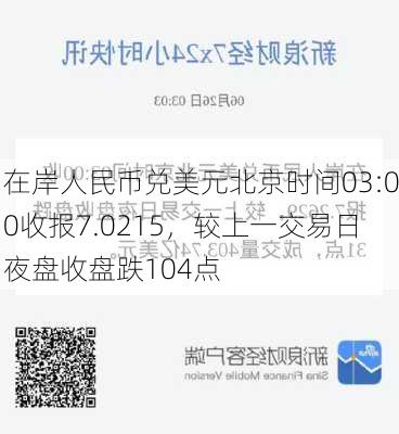 在岸人民币兑美元北京时间03:00收报7.0215，较上一交易日夜盘收盘跌104点