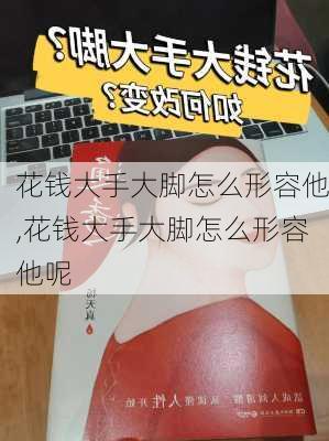 花钱大手大脚怎么形容他,花钱大手大脚怎么形容他呢