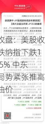 收盘：美股收跌纳指下跌1.5% 中东局势紧张推高油价