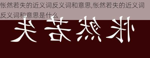 怅然若失的近义词反义词和意思,怅然若失的近义词反义词和意思是什么