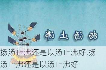 扬汤止沸还是以汤止沸好,扬汤止沸还是以汤止沸好