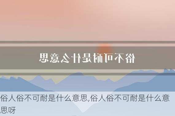 俗人俗不可耐是什么意思,俗人俗不可耐是什么意思呀