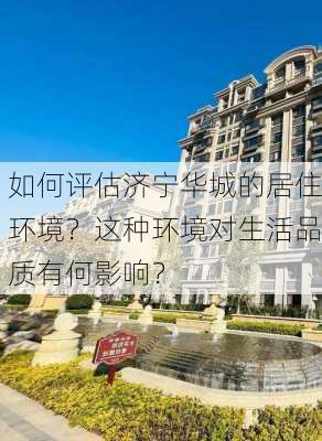 如何评估济宁华城的居住环境？这种环境对生活品质有何影响？