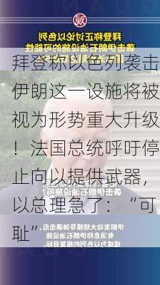 拜登称以色列袭击伊朗这一设施将被视为形势重大升级！法国总统呼吁停止向以提供武器，以总理急了：“可耻”