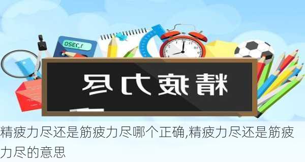 精疲力尽还是筋疲力尽哪个正确,精疲力尽还是筋疲力尽的意思