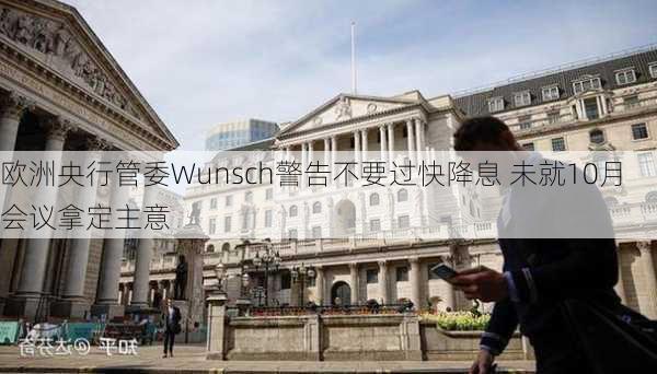 欧洲央行管委Wunsch警告不要过快降息 未就10月会议拿定主意