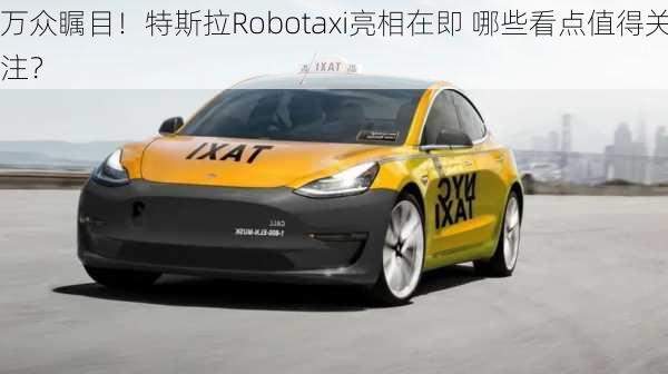 万众瞩目！特斯拉Robotaxi亮相在即 哪些看点值得关注？