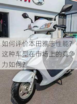 如何评价本田雅志性能？这种车型在市场上的竞争力如何？